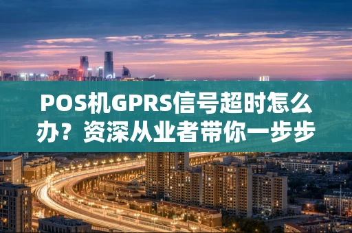 POS机GPRS信号超时怎么办？资深从业者带你一步步排查