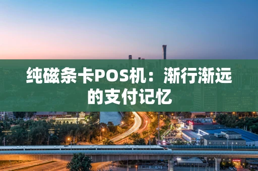 纯磁条卡POS机：渐行渐远的支付记忆