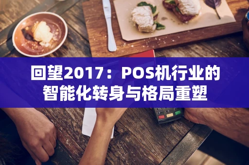 回望2017：POS机行业的智能化转身与格局重塑