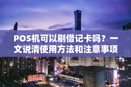 POS机可以刷借记卡吗？一文说清使用方法和注意事项