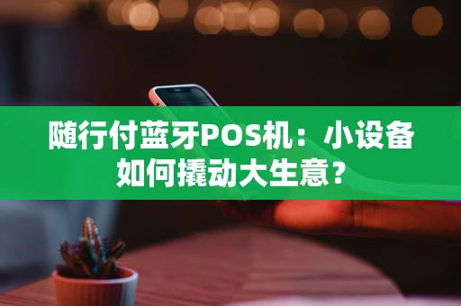 随行付蓝牙POS机：小设备如何撬动大生意？