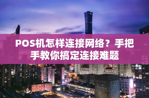 POS机怎样连接网络？手把手教你搞定连接难题