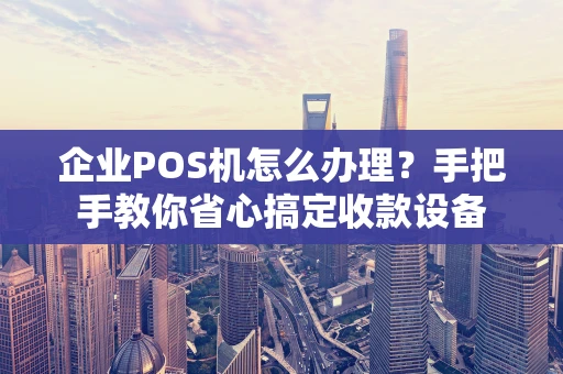 企业POS机怎么办理？手把手教你省心搞定收款设备