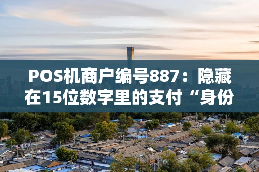 POS机商户编号887:隐藏在15位数字里的支付“身份证” POS机商户编号887:隐藏在15位数字里的支付“身份证”