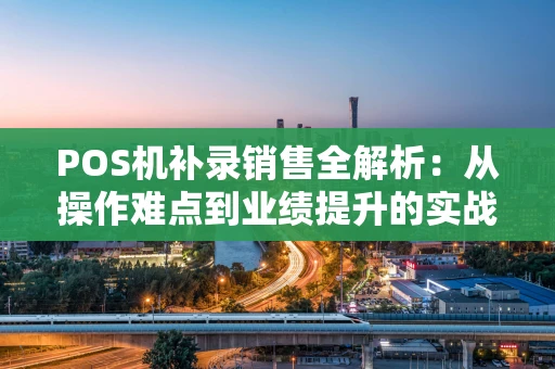 POS机补录销售全解析：从操作难点到业绩提升的实战指南