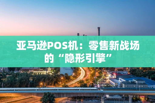 亚马逊POS机：零售新战场的“隐形引擎”