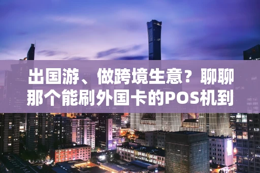 出国游、做跨境生意？聊聊那个能刷外国卡的POS机到底怎么选