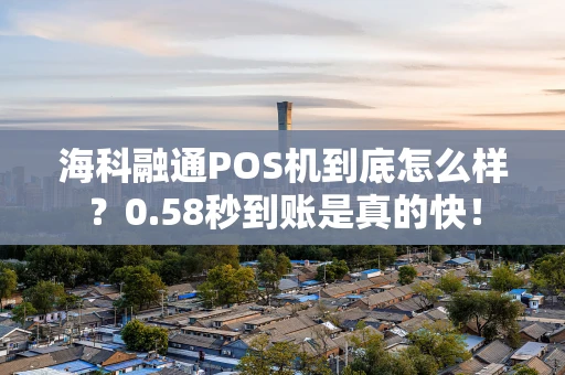 海科融通POS机到底怎么样？0.58秒到账是真的快！