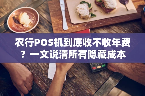 农行POS机到底收不收年费？一文说清所有隐藏成本