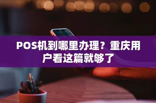 POS机到哪里办理？重庆用户看这篇就够了