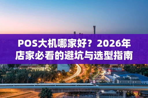 POS大机哪家好？2026年店家必看的避坑与选型指南