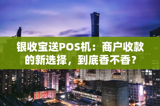银收宝送POS机：商户收款的新选择，到底香不香？