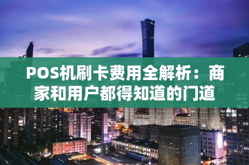 POS机刷卡费用全解析：商家和用户都得知道的门道