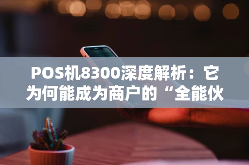 POS机8300深度解析：它为何能成为商户的“全能伙伴”？