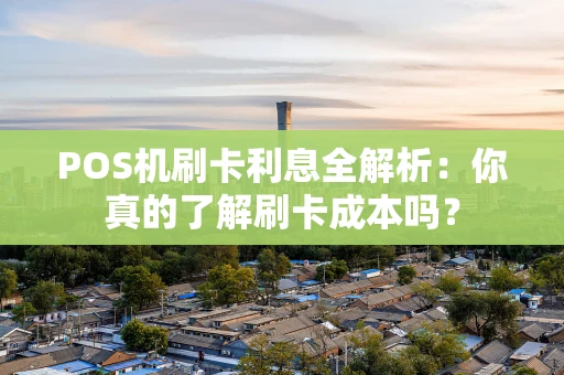 POS机刷卡利息全解析：你真的了解刷卡成本吗？
