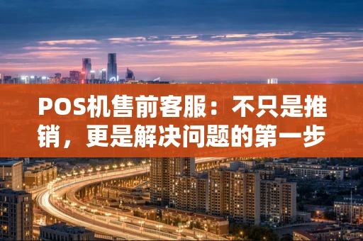 POS机售前客服：不只是推销，更是解决问题的第一步