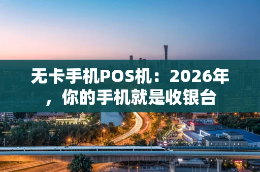 无卡手机POS机：2026年，你的手机就是收银台