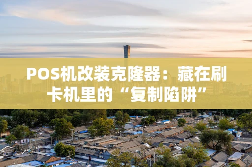 POS机改装克隆器：藏在刷卡机里的“复制陷阱”