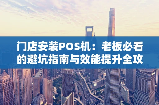 门店安装POS机：老板必看的避坑指南与效能提升全攻略