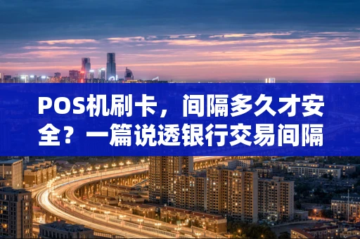 POS机刷卡，间隔多久才安全？一篇说透银行交易间隔的门道