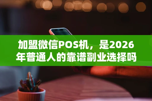 加盟微信POS机，是2026年普通人的靠谱副业选择吗？