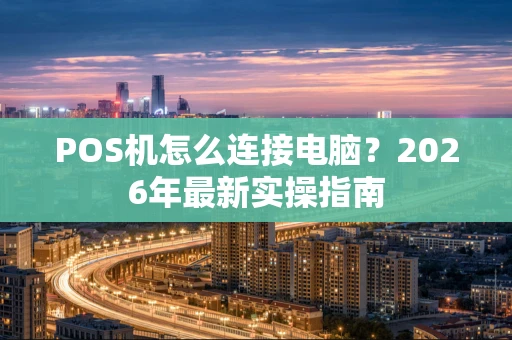 POS机怎么连接电脑？2026年最新实操指南