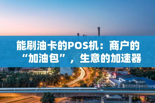 能刷油卡的POS机：商户的“加油包”，生意的加速器