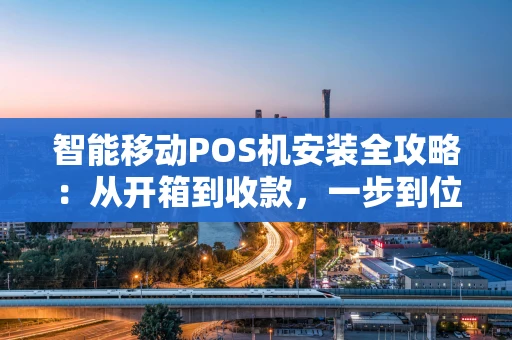 智能移动POS机安装全攻略：从开箱到收款，一步到位！