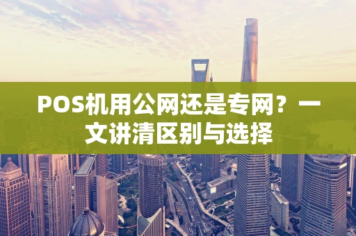 POS机用公网还是专网？一文讲清区别与选择
