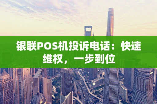 银联POS机投诉电话：快速维权，一步到位
