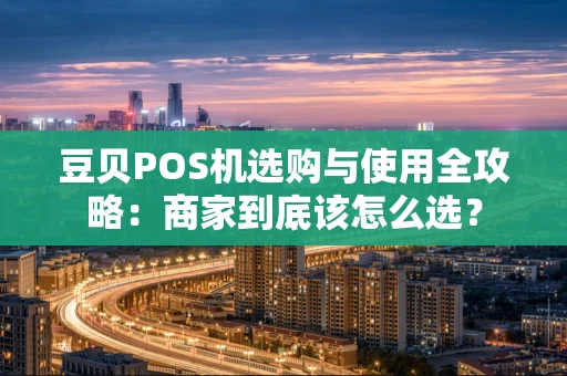 豆贝POS机选购与使用全攻略：商家到底该怎么选？