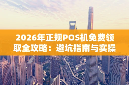 2026年正规POS机免费领取全攻略：避坑指南与实操步骤
