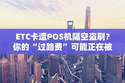 ETC卡遭POS机隔空盗刷？你的“过路费”可能正在被悄悄刷走！