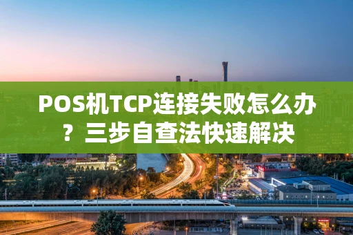 POS机TCP连接失败怎么办？三步自查法快速解决