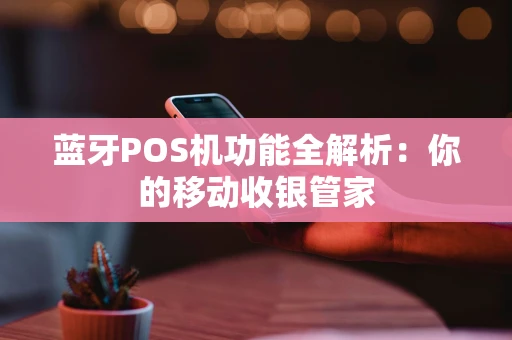 蓝牙POS机功能全解析：你的移动收银管家