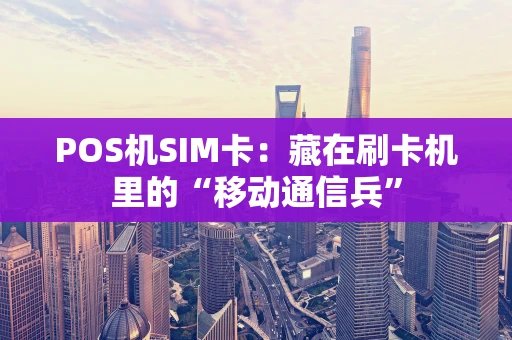 POS机SIM卡：藏在刷卡机里的“移动通信兵”