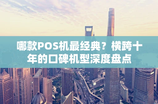 哪款POS机最经典？横跨十年的口碑机型深度盘点