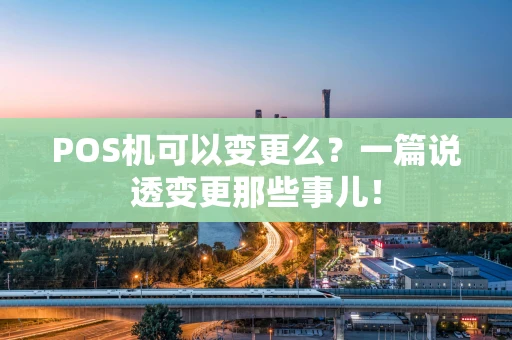 POS机可以变更么？一篇说透变更那些事儿！