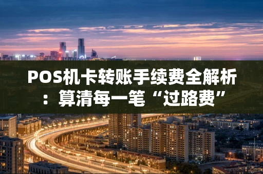 POS机卡转账手续费全解析：算清每一笔“过路费”