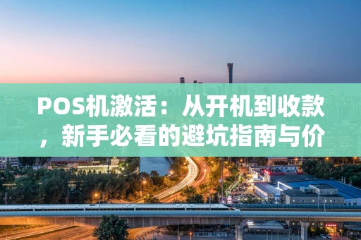 POS机激活：从开机到收款，新手必看的避坑指南与价值解析