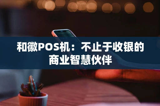 和徽POS机：不止于收银的商业智慧伙伴