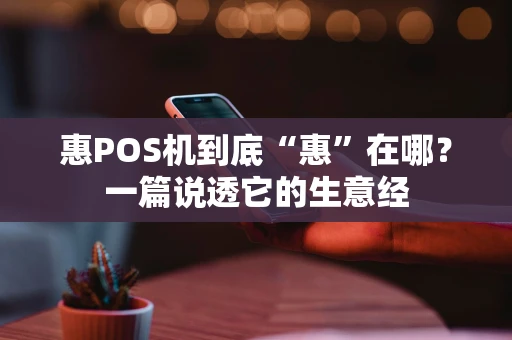 惠POS机到底“惠”在哪？一篇说透它的生意经