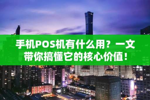 手机POS机有什么用？一文带你搞懂它的核心价值！