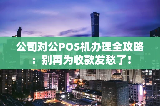 公司对公POS机办理全攻略：别再为收款发愁了！