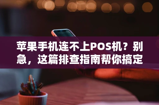 苹果手机连不上POS机？别急，这篇排查指南帮你搞定！