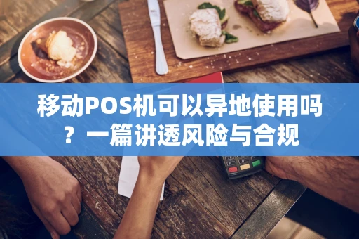 移动POS机可以异地使用吗？一篇讲透风险与合规