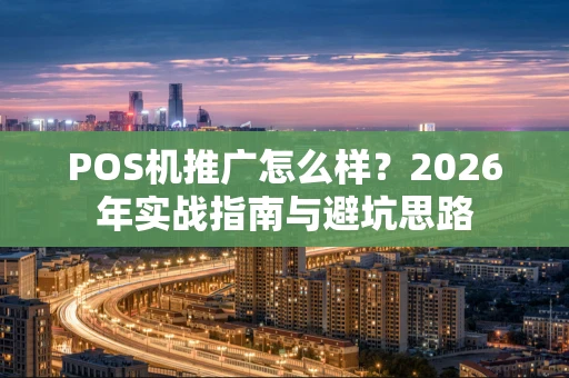 POS机推广怎么样？2026年实战指南与避坑思路