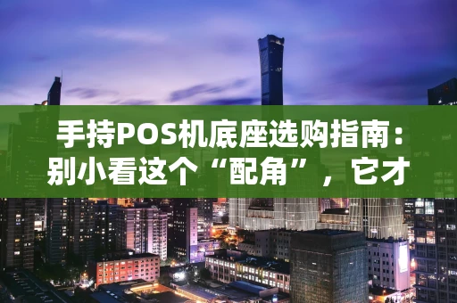 手持POS机底座选购指南：别小看这个“配角”，它才是高效收银的幕后功臣