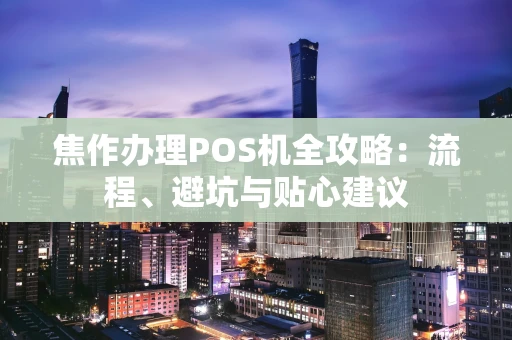 焦作办理POS机全攻略：流程、避坑与贴心建议