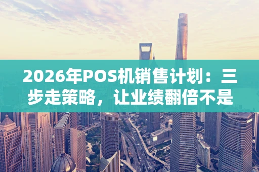 2026年POS机销售计划：三步走策略，让业绩翻倍不是梦